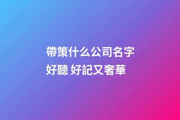 帶策什么公司名字好聽 好記又奢華-第1張-公司起名-玄機派